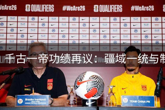 千古一帝功绩再议：疆域一统与制度奠基孰重孰轻？