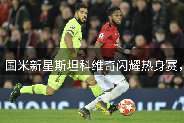 国米新星斯坦科维奇闪耀热身赛，主帅齐沃盛赞弟子表现