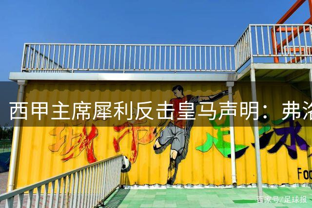 西甲主席犀利反击皇马声明：弗洛伦蒂诺的双标逻辑站不住脚